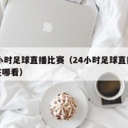 24小时足球直播比赛（24小时足球直播比赛在哪看）