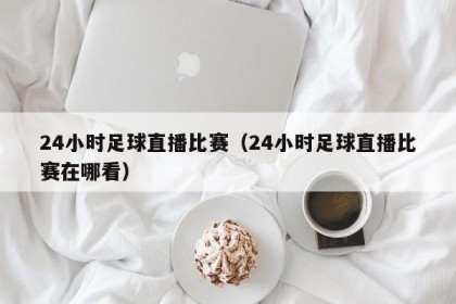 24小时足球直播比赛（24小时足球直播比赛在哪看）
