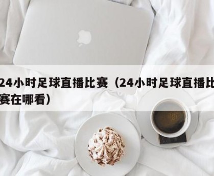 24小时足球直播比赛（24小时足球直播比赛在哪看）