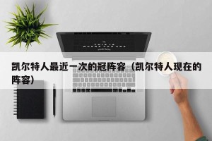 凯尔特人最近一次的冠阵容（凯尔特人现在的阵容）