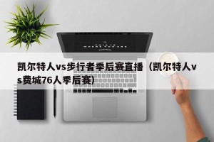 凯尔特人vs步行者季后赛直播（凯尔特人vs费城76人季后赛）