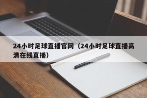 24小时足球直播官网（24小时足球直播高清在线直播）