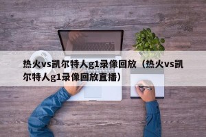 热火vs凯尔特人g1录像回放（热火vs凯尔特人g1录像回放直播）