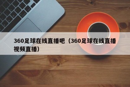 360足球在线直播吧（360足球在线直播视频直播）