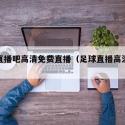 足球直播吧高清免费直播（足球直播高清直播网站）