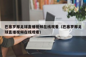 巴塞罗那足球直播视频在线观看（巴塞罗那足球直播视频在线观看）