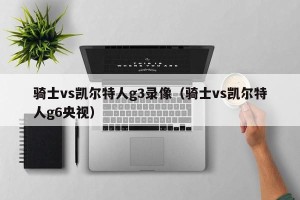 骑士vs凯尔特人g3录像（骑士vs凯尔特人g6央视）
