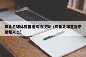 鲸鱼足球体育直播高清视频（鲸鱼足球直播带视频入口）