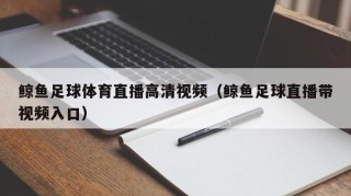 鲸鱼足球体育直播高清视频（鲸鱼足球直播带视频入口）