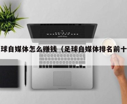 足球自媒体怎么赚钱（足球自媒体排名前十位）