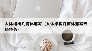人体结构几何体速写（人体结构几何体速写热热特务）