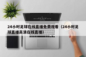 24小时足球在线直播免费观看（24小时足球直播高清在线直播）