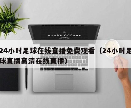 24小时足球在线直播免费观看（24小时足球直播高清在线直播）