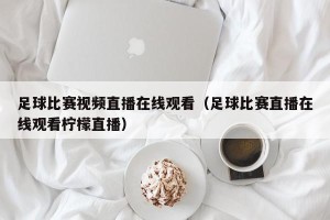 足球比赛视频直播在线观看（足球比赛直播在线观看柠檬直播）