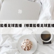 哪里能看足球直播（哪里能看足球直播app）