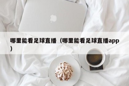哪里能看足球直播（哪里能看足球直播app）
