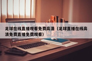 足球在线直播观看免费高清（足球直播在线高清免费直播免费观看）