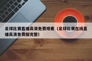 足球比赛直播高清免费观看（足球比赛在线直播高清免费版完整）