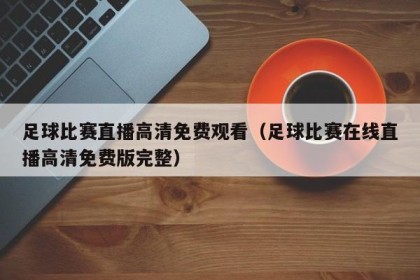 足球比赛直播高清免费观看（足球比赛在线直播高清免费版完整）