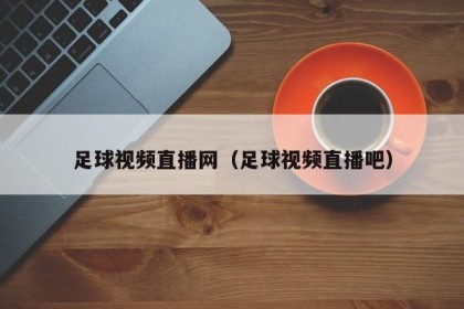 足球视频直播网（足球视频直播吧）