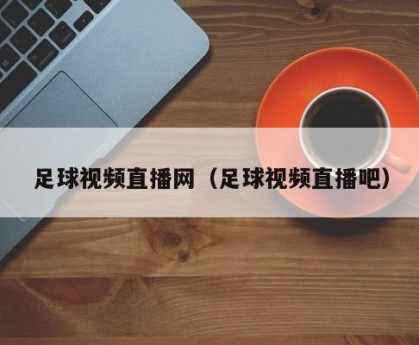 足球视频直播网（足球视频直播吧）