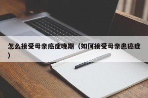 怎么接受母亲癌症晚期（如何接受母亲患癌症）