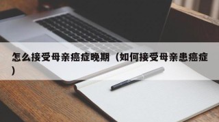 怎么接受母亲癌症晚期（如何接受母亲患癌症）