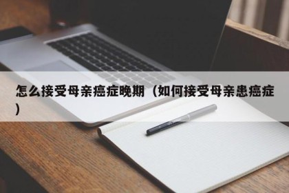 怎么接受母亲癌症晚期（如何接受母亲患癌症）