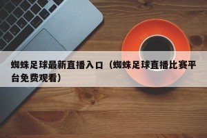 蜘蛛足球最新直播入口（蜘蛛足球直播比赛平台免费观看）