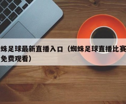 蜘蛛足球最新直播入口（蜘蛛足球直播比赛平台免费观看）