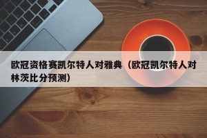 欧冠资格赛凯尔特人对雅典（欧冠凯尔特人对林茨比分预测）