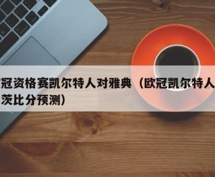 欧冠资格赛凯尔特人对雅典（欧冠凯尔特人对林茨比分预测）