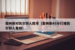 詹姆斯对凯尔特人胜率（詹姆斯45分打爆凯尔特人集锦）