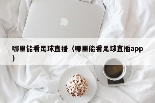 哪里能看足球直播(哪里能看足球直播app)