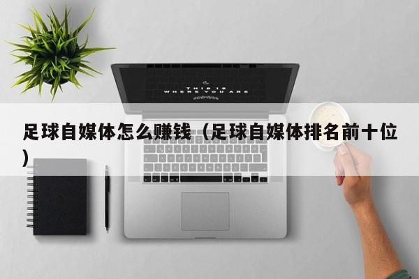 足球自媒体怎么赚钱(足球自媒体排名前十位)