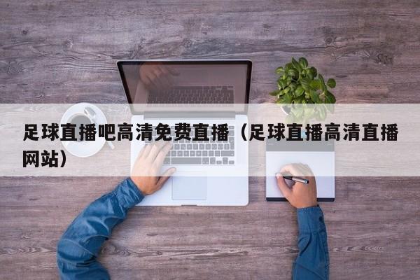 足球直播吧高清免费直播(足球直播高清直播网站)